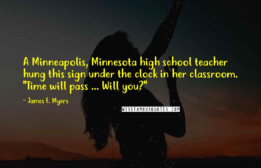 James E. Myers Quotes: A Minneapolis, Minnesota high school teacher hung this sign under the clock in her classroom. "Time will pass ... Will you?"