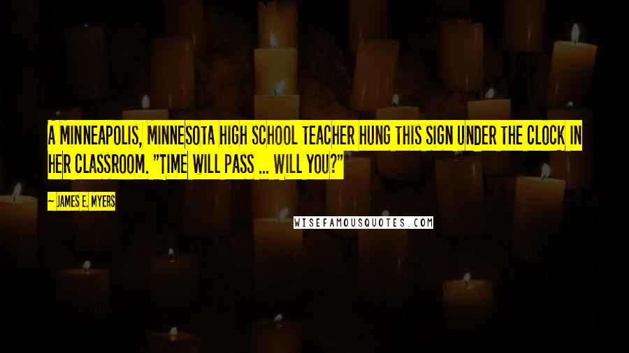 James E. Myers Quotes: A Minneapolis, Minnesota high school teacher hung this sign under the clock in her classroom. "Time will pass ... Will you?"
