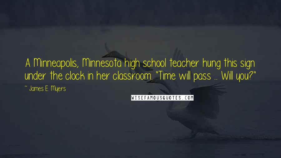 James E. Myers Quotes: A Minneapolis, Minnesota high school teacher hung this sign under the clock in her classroom. "Time will pass ... Will you?"
