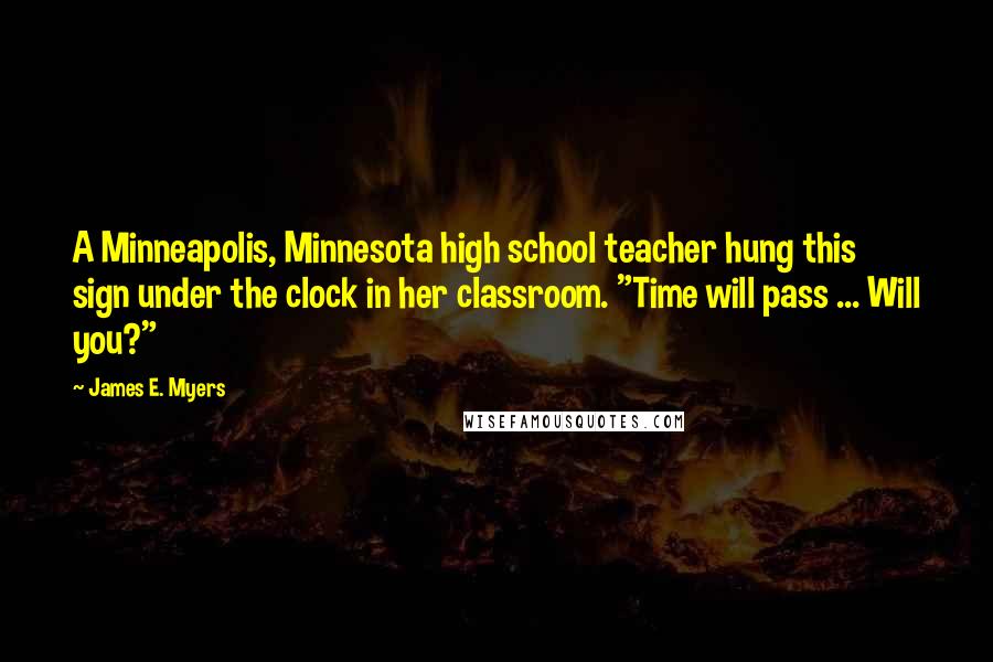 James E. Myers Quotes: A Minneapolis, Minnesota high school teacher hung this sign under the clock in her classroom. "Time will pass ... Will you?"