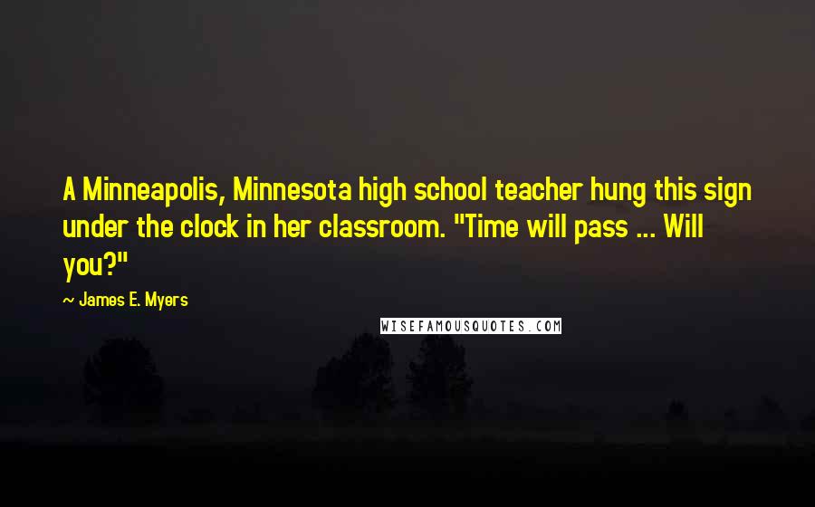 James E. Myers Quotes: A Minneapolis, Minnesota high school teacher hung this sign under the clock in her classroom. "Time will pass ... Will you?"