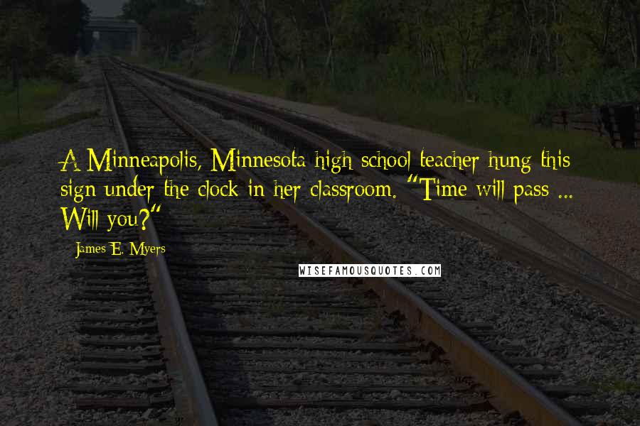 James E. Myers Quotes: A Minneapolis, Minnesota high school teacher hung this sign under the clock in her classroom. "Time will pass ... Will you?"