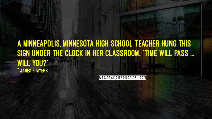 James E. Myers Quotes: A Minneapolis, Minnesota high school teacher hung this sign under the clock in her classroom. "Time will pass ... Will you?"