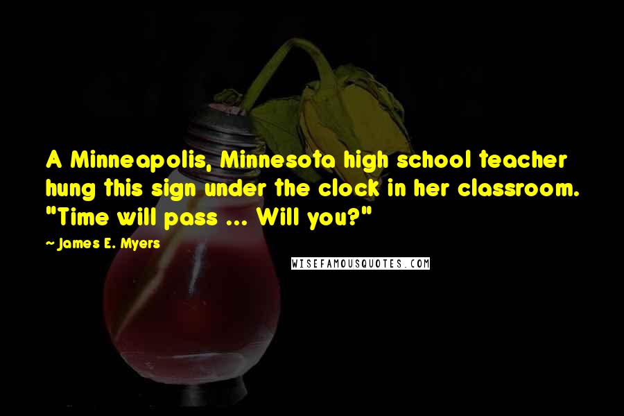 James E. Myers Quotes: A Minneapolis, Minnesota high school teacher hung this sign under the clock in her classroom. "Time will pass ... Will you?"