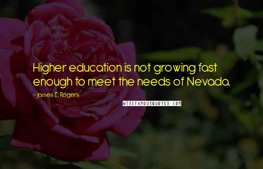 James E. Rogers Quotes: Higher education is not growing fast enough to meet the needs of Nevada.