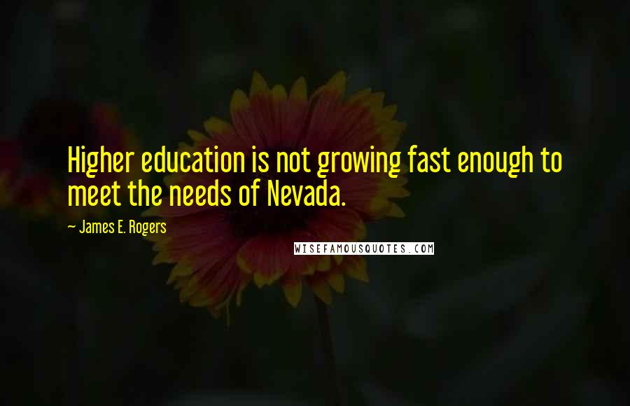 James E. Rogers Quotes: Higher education is not growing fast enough to meet the needs of Nevada.