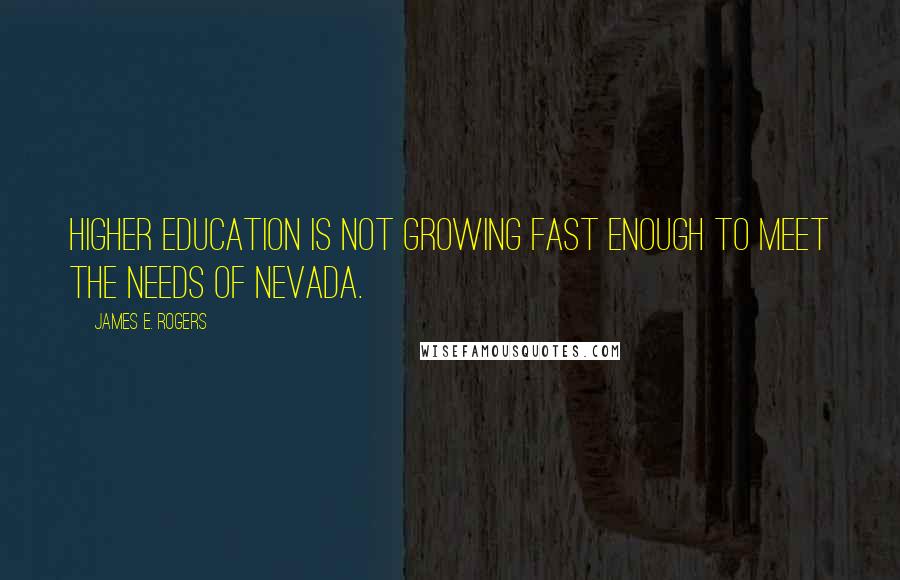 James E. Rogers Quotes: Higher education is not growing fast enough to meet the needs of Nevada.