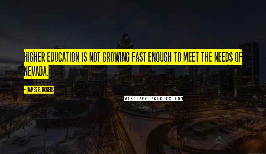 James E. Rogers Quotes: Higher education is not growing fast enough to meet the needs of Nevada.