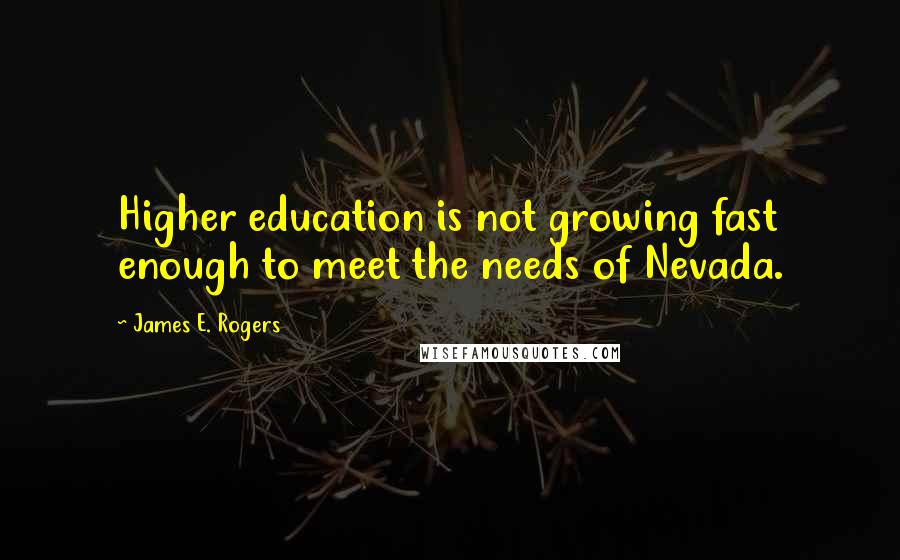 James E. Rogers Quotes: Higher education is not growing fast enough to meet the needs of Nevada.