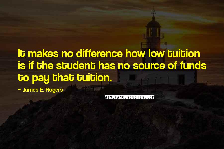 James E. Rogers Quotes: It makes no difference how low tuition is if the student has no source of funds to pay that tuition.