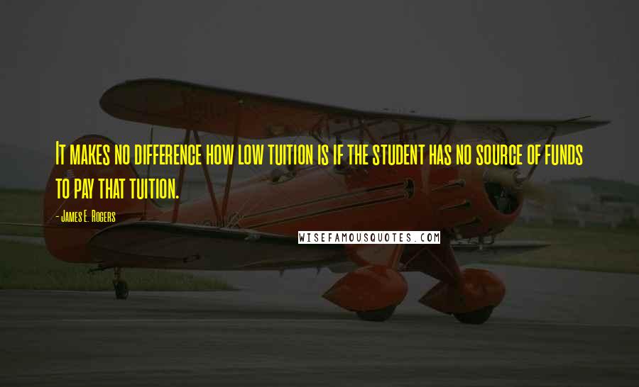 James E. Rogers Quotes: It makes no difference how low tuition is if the student has no source of funds to pay that tuition.