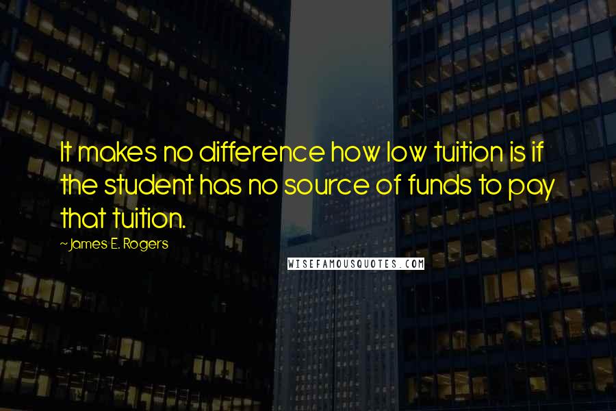 James E. Rogers Quotes: It makes no difference how low tuition is if the student has no source of funds to pay that tuition.