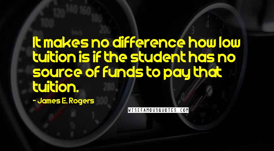 James E. Rogers Quotes: It makes no difference how low tuition is if the student has no source of funds to pay that tuition.