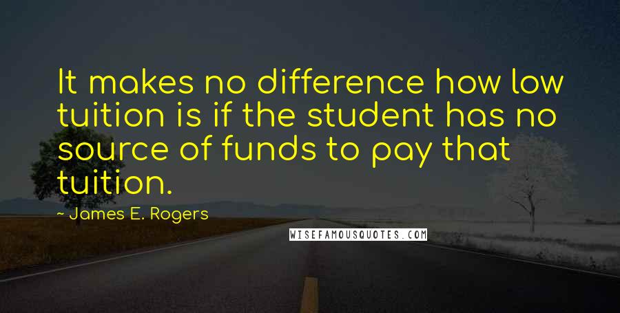 James E. Rogers Quotes: It makes no difference how low tuition is if the student has no source of funds to pay that tuition.