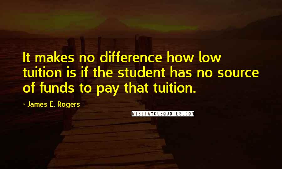 James E. Rogers Quotes: It makes no difference how low tuition is if the student has no source of funds to pay that tuition.