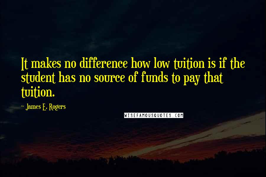 James E. Rogers Quotes: It makes no difference how low tuition is if the student has no source of funds to pay that tuition.