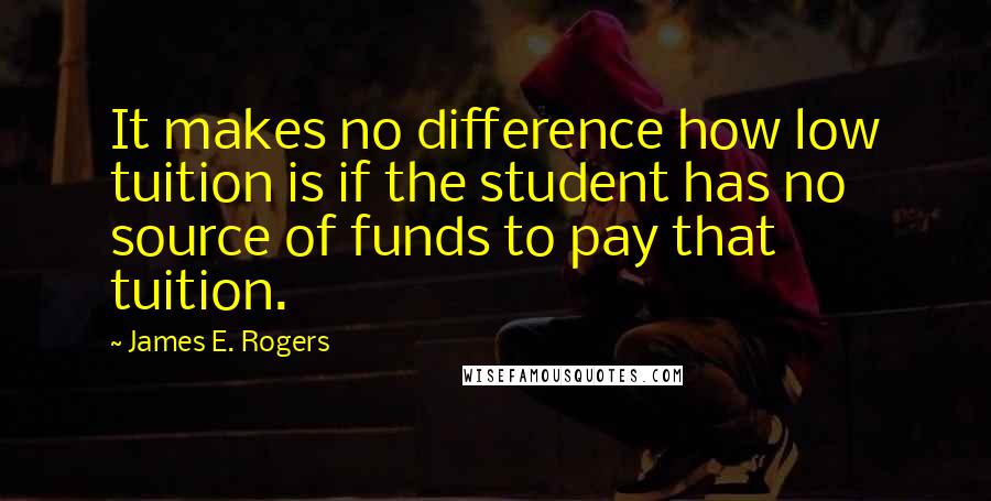 James E. Rogers Quotes: It makes no difference how low tuition is if the student has no source of funds to pay that tuition.