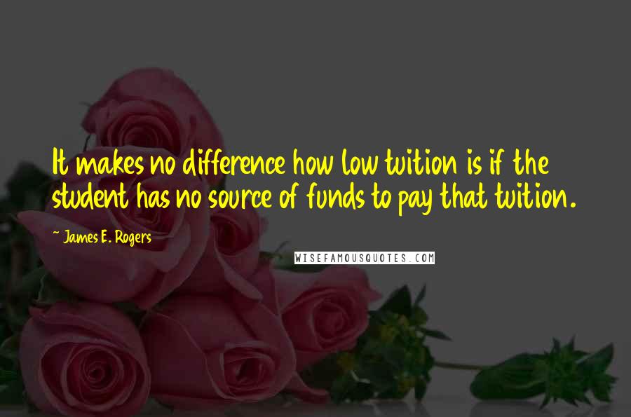 James E. Rogers Quotes: It makes no difference how low tuition is if the student has no source of funds to pay that tuition.