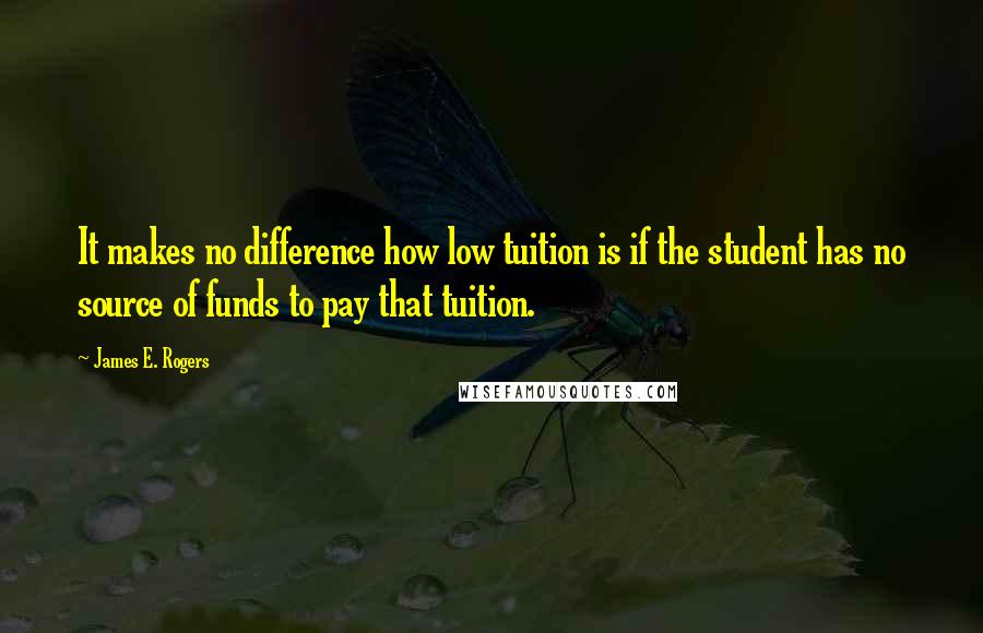 James E. Rogers Quotes: It makes no difference how low tuition is if the student has no source of funds to pay that tuition.