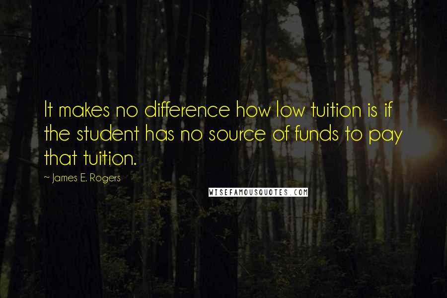 James E. Rogers Quotes: It makes no difference how low tuition is if the student has no source of funds to pay that tuition.