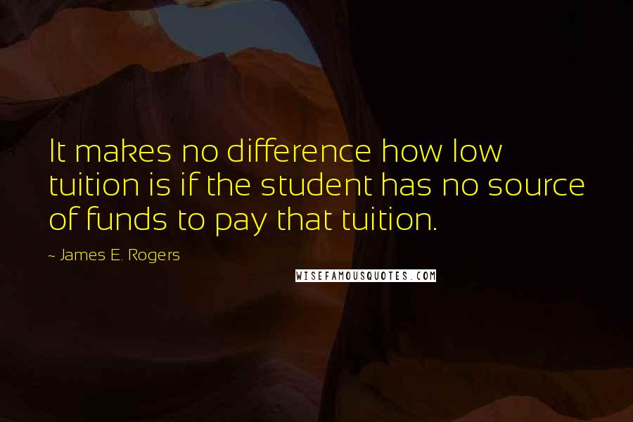 James E. Rogers Quotes: It makes no difference how low tuition is if the student has no source of funds to pay that tuition.