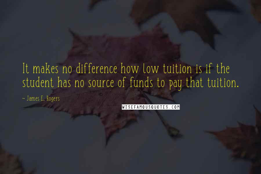James E. Rogers Quotes: It makes no difference how low tuition is if the student has no source of funds to pay that tuition.