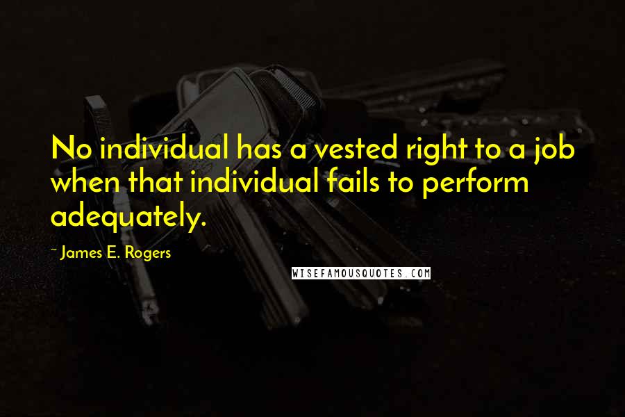 James E. Rogers Quotes: No individual has a vested right to a job when that individual fails to perform adequately.