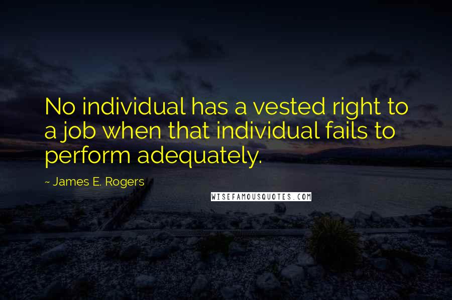 James E. Rogers Quotes: No individual has a vested right to a job when that individual fails to perform adequately.