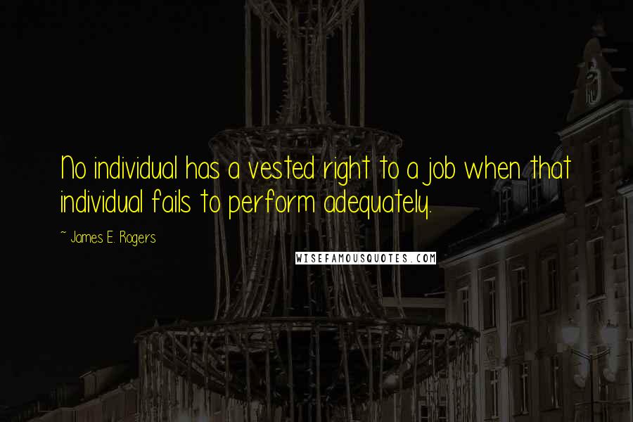 James E. Rogers Quotes: No individual has a vested right to a job when that individual fails to perform adequately.