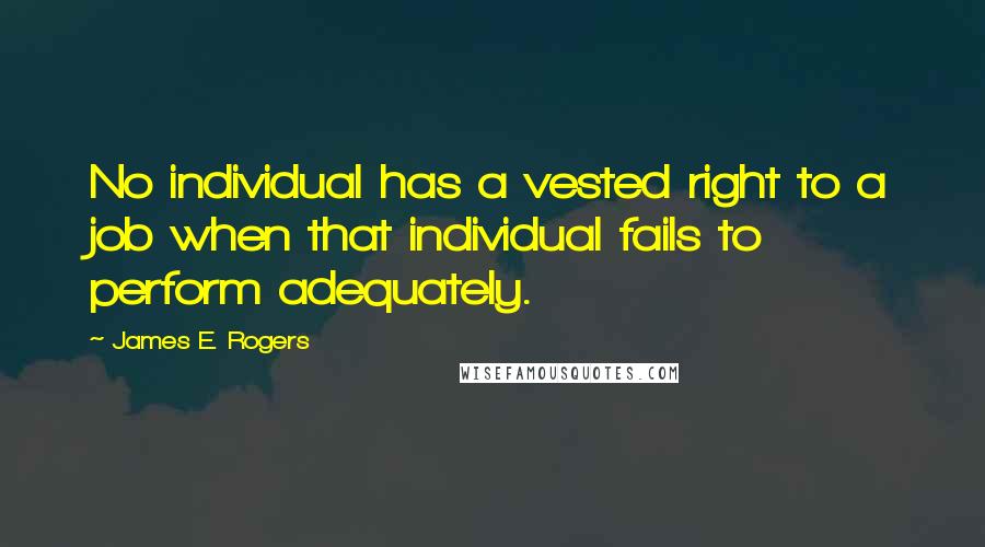 James E. Rogers Quotes: No individual has a vested right to a job when that individual fails to perform adequately.