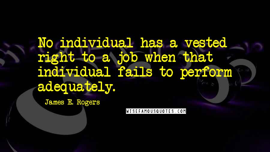 James E. Rogers Quotes: No individual has a vested right to a job when that individual fails to perform adequately.