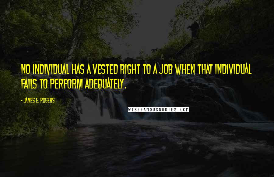 James E. Rogers Quotes: No individual has a vested right to a job when that individual fails to perform adequately.