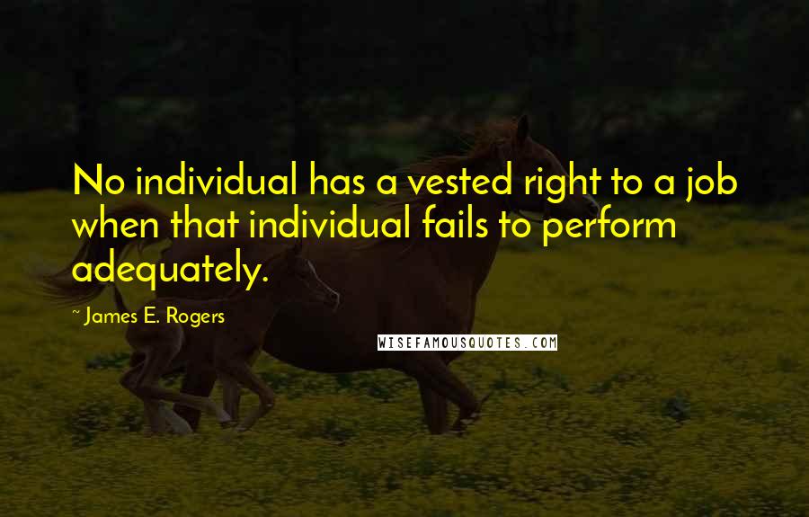 James E. Rogers Quotes: No individual has a vested right to a job when that individual fails to perform adequately.