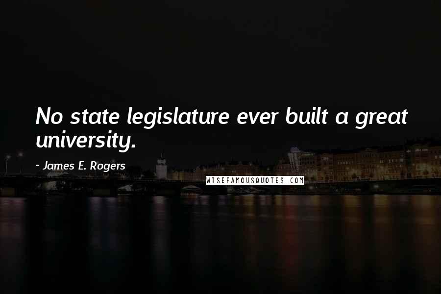 James E. Rogers Quotes: No state legislature ever built a great university.