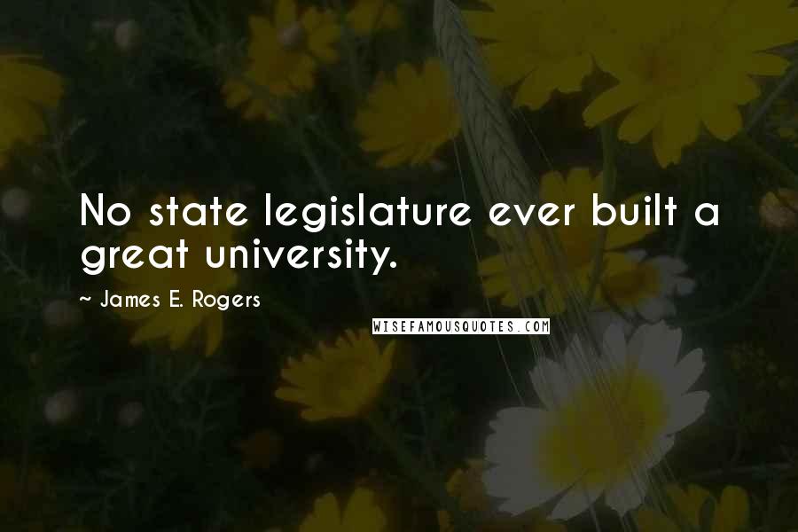 James E. Rogers Quotes: No state legislature ever built a great university.