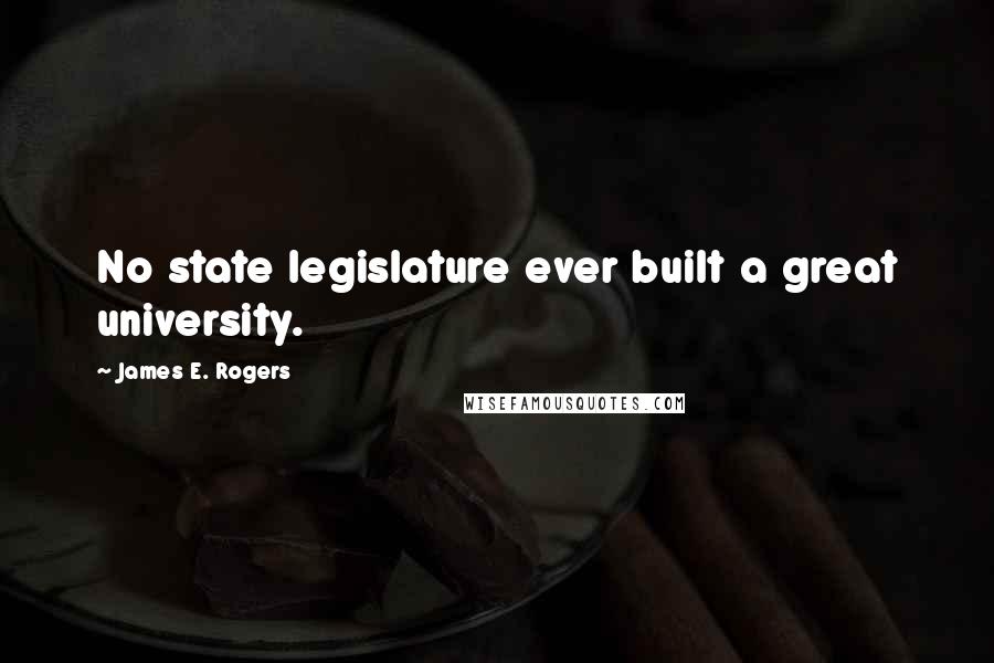 James E. Rogers Quotes: No state legislature ever built a great university.
