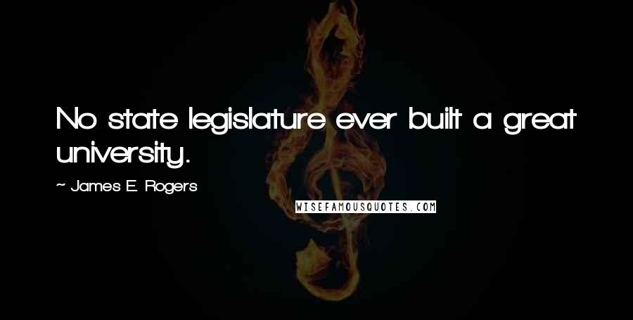 James E. Rogers Quotes: No state legislature ever built a great university.