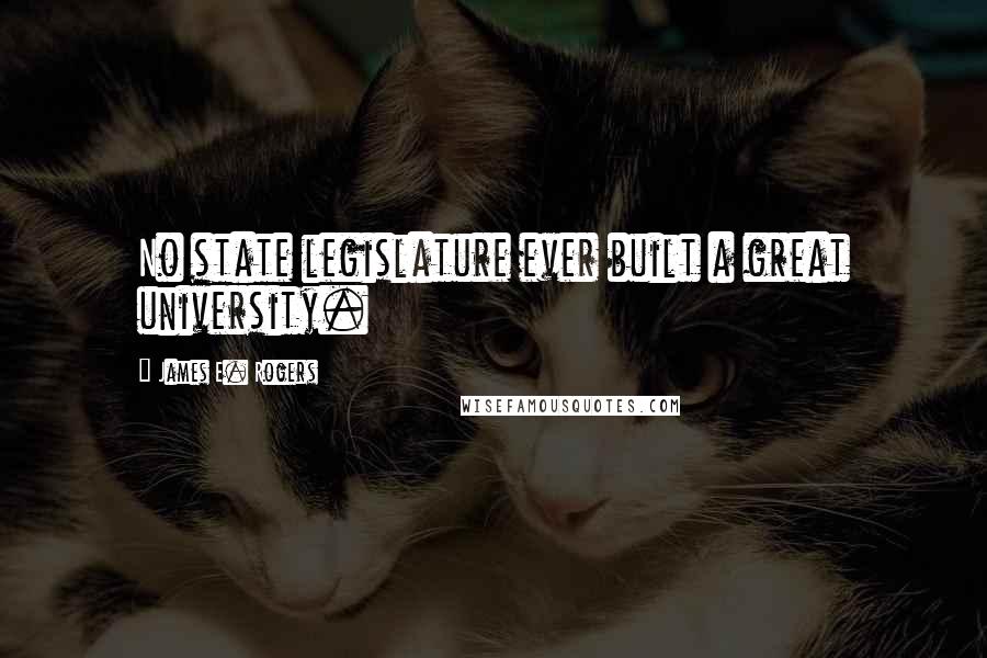 James E. Rogers Quotes: No state legislature ever built a great university.