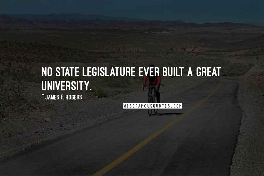 James E. Rogers Quotes: No state legislature ever built a great university.