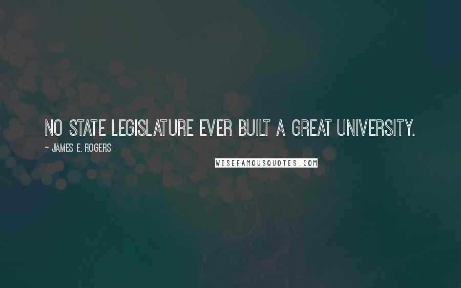 James E. Rogers Quotes: No state legislature ever built a great university.