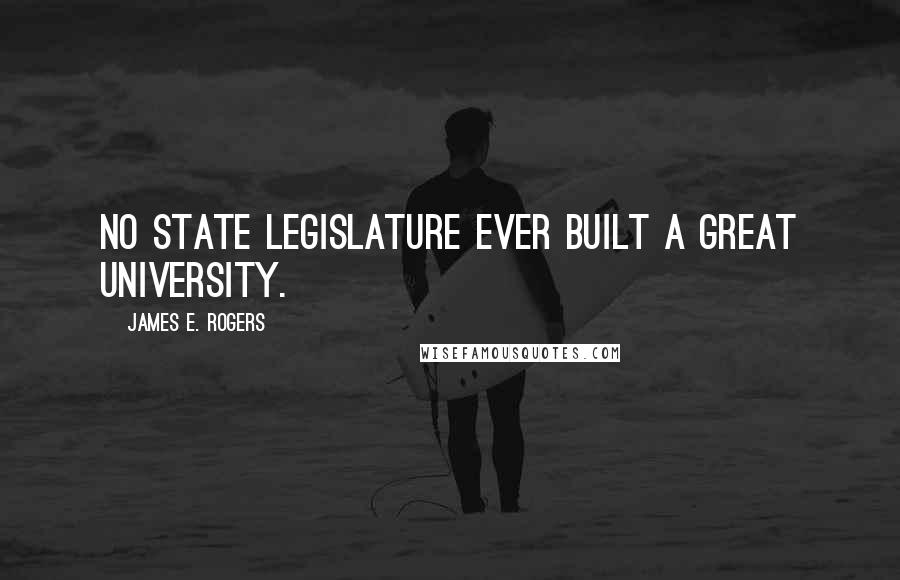 James E. Rogers Quotes: No state legislature ever built a great university.