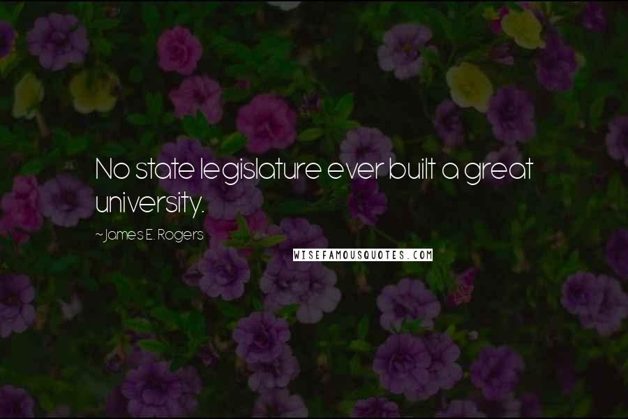 James E. Rogers Quotes: No state legislature ever built a great university.