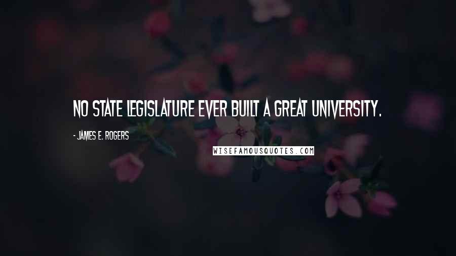 James E. Rogers Quotes: No state legislature ever built a great university.