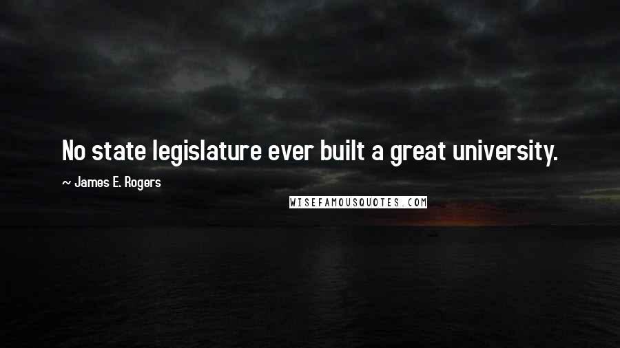 James E. Rogers Quotes: No state legislature ever built a great university.