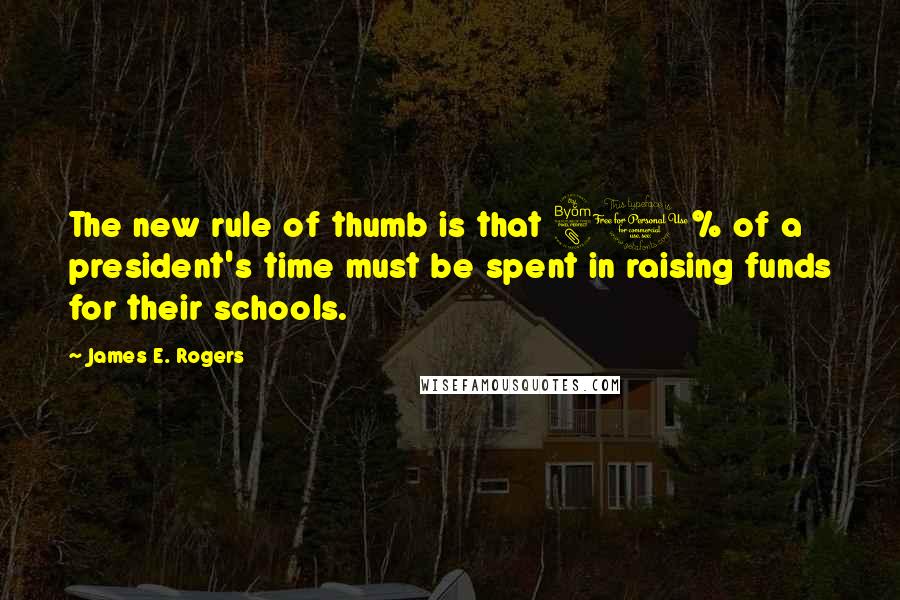 James E. Rogers Quotes: The new rule of thumb is that 80% of a president's time must be spent in raising funds for their schools.