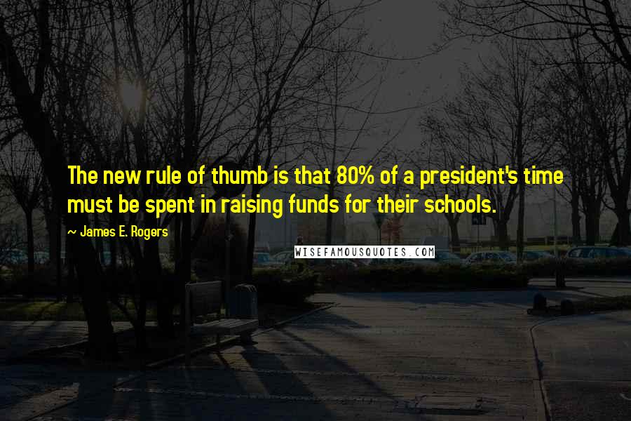 James E. Rogers Quotes: The new rule of thumb is that 80% of a president's time must be spent in raising funds for their schools.