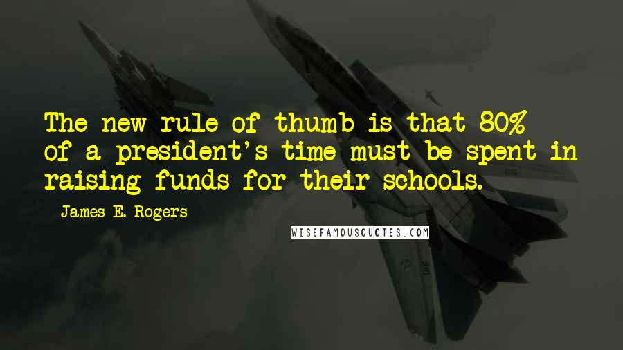 James E. Rogers Quotes: The new rule of thumb is that 80% of a president's time must be spent in raising funds for their schools.