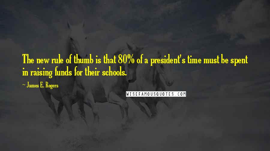 James E. Rogers Quotes: The new rule of thumb is that 80% of a president's time must be spent in raising funds for their schools.