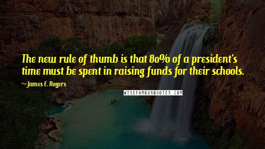 James E. Rogers Quotes: The new rule of thumb is that 80% of a president's time must be spent in raising funds for their schools.