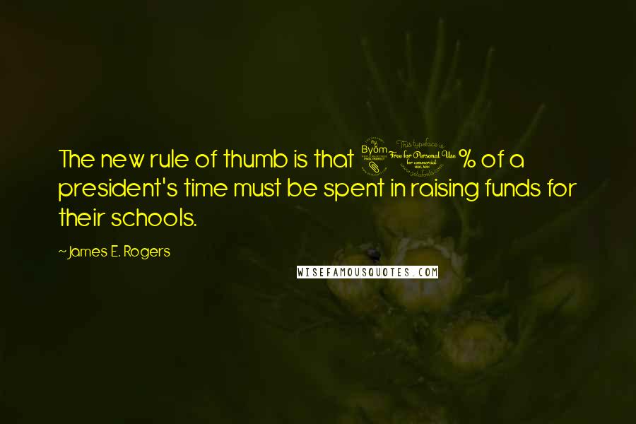 James E. Rogers Quotes: The new rule of thumb is that 80% of a president's time must be spent in raising funds for their schools.